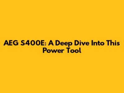 AEG S400E: A Deep Dive Into This Power Tool