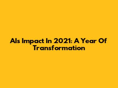 AI's Impact In 2021: A Year Of Transformation