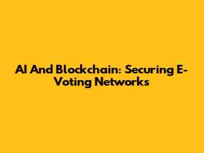AI And Blockchain: Securing E-Voting Networks