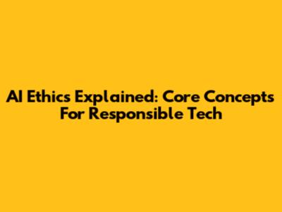 AI Ethics Explained: Core Concepts For Responsible Tech