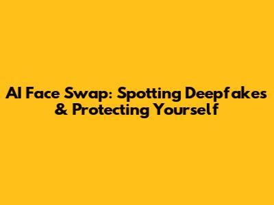 AI Face Swap: Spotting Deepfakes & Protecting Yourself