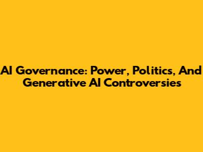 AI Governance: Power, Politics, And Generative AI Controversies