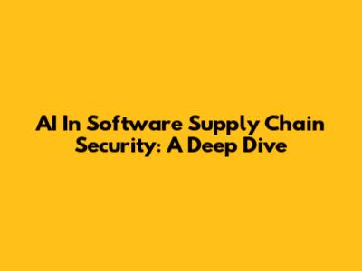 AI In Software Supply Chain Security: A Deep Dive
