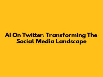 AI On Twitter: Transforming The Social Media Landscape