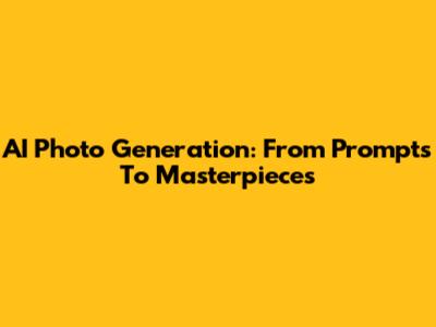 AI Photo Generation: From Prompts To Masterpieces