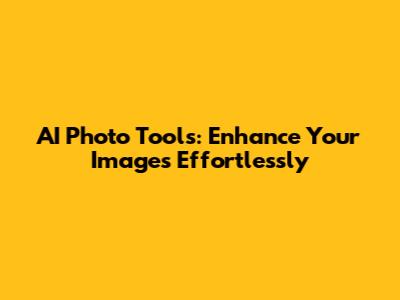 AI Photo Tools: Enhance Your Images Effortlessly