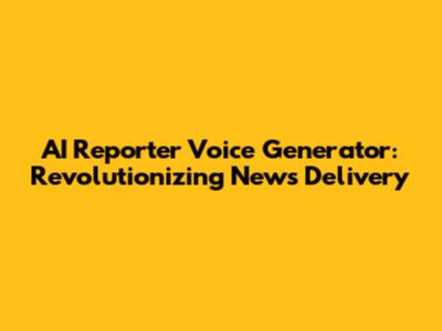 AI Reporter Voice Generator: Revolutionizing News Delivery