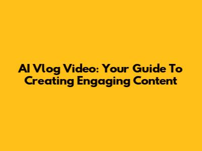 AI Vlog Video: Your Guide To Creating Engaging Content