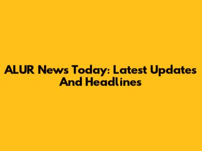 ALUR News Today: Latest Updates And Headlines