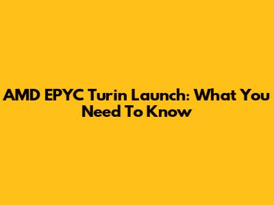 AMD EPYC Turin Launch: What You Need To Know
