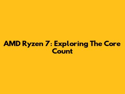 AMD Ryzen 7: Exploring The Core Count