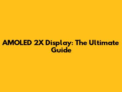 AMOLED 2X Display: The Ultimate Guide