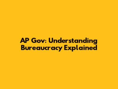 AP Gov: Understanding Bureaucracy Explained