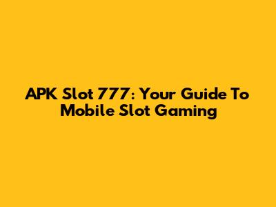 APK Slot 777: Your Guide To Mobile Slot Gaming