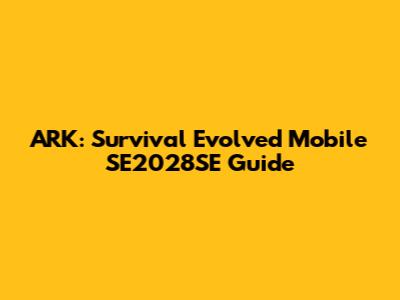 ARK: Survival Evolved Mobile SE2028SE Guide