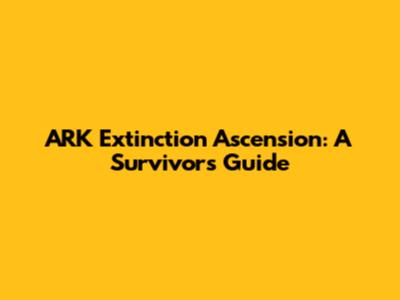 ARK Extinction Ascension: A Survivor's Guide