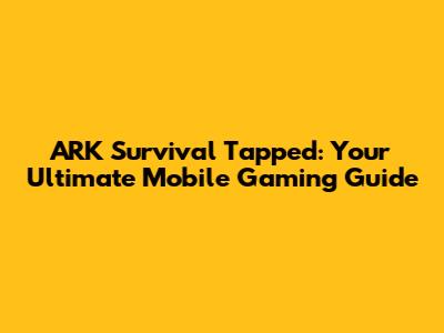 ARK Survival Tapped: Your Ultimate Mobile Gaming Guide