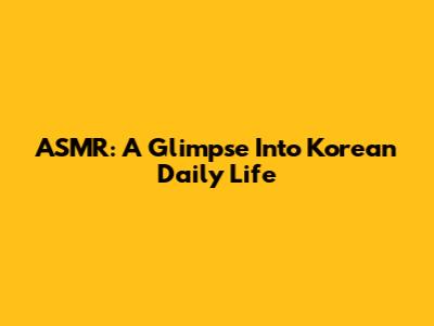 ASMR: A Glimpse Into Korean Daily Life