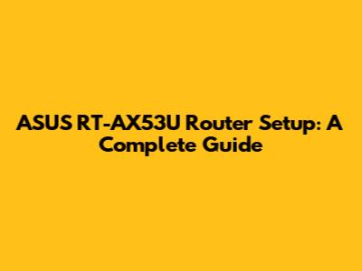 ASUS RT-AX53U Router Setup: A Complete Guide