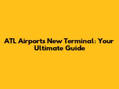 ATL Airport's New Terminal: Your Ultimate Guide