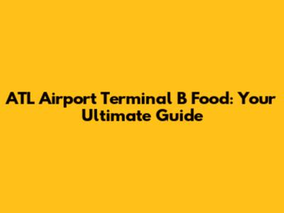 ATL Airport Terminal B Food: Your Ultimate Guide