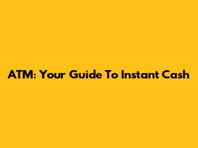 ATM: Your Guide To Instant Cash