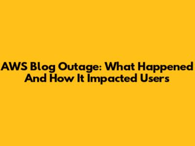 AWS Blog Outage: What Happened And How It Impacted Users