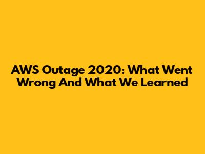 AWS Outage 2020: What Went Wrong And What We Learned
