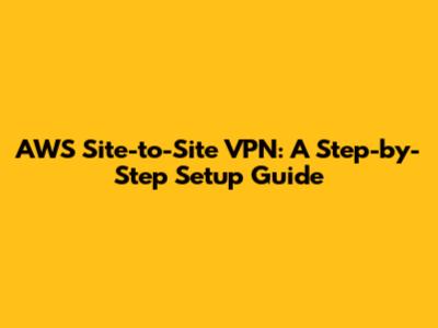 AWS Site-to-Site VPN: A Step-by-Step Setup Guide