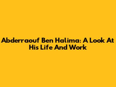 Abderraouf Ben Halima: A Look At His Life And Work