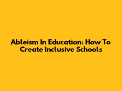 Ableism In Education: How To Create Inclusive Schools
