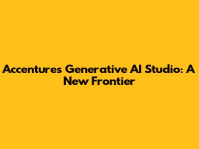 Accenture's Generative AI Studio: A New Frontier