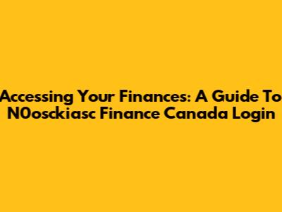 Accessing Your Finances: A Guide To N0osckiasc Finance Canada Login