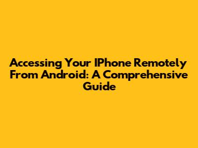 Accessing Your IPhone Remotely From Android: A Comprehensive Guide