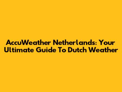 AccuWeather Netherlands: Your Ultimate Guide To Dutch Weather