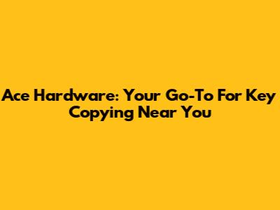 Ace Hardware: Your Go-To For Key Copying Near You
