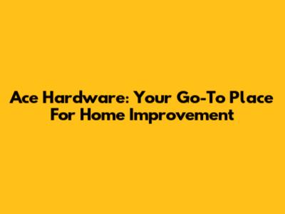 Ace Hardware: Your Go-To Place For Home Improvement