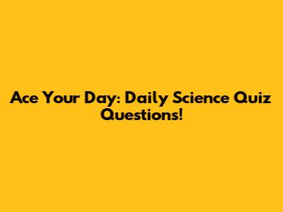 Ace Your Day: Daily Science Quiz Questions!