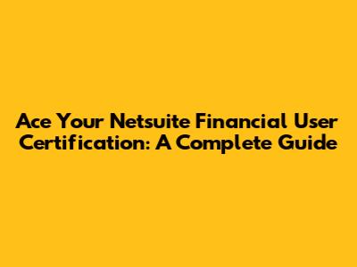 Ace Your Netsuite Financial User Certification: A Complete Guide