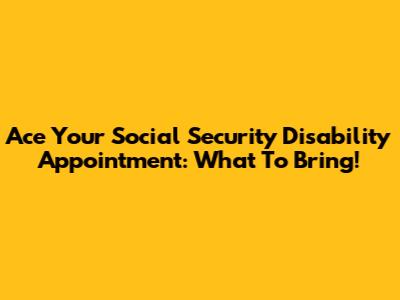 Ace Your Social Security Disability Appointment: What To Bring!