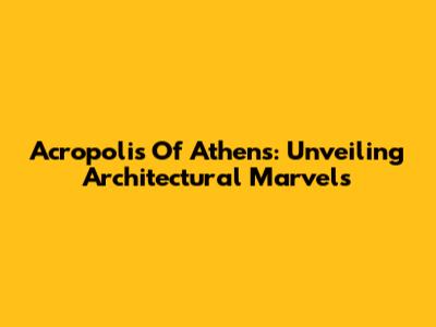 Acropolis Of Athens: Unveiling Architectural Marvels
