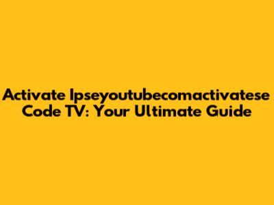 Activate Ipseyoutubecomactivatese Code TV: Your Ultimate Guide