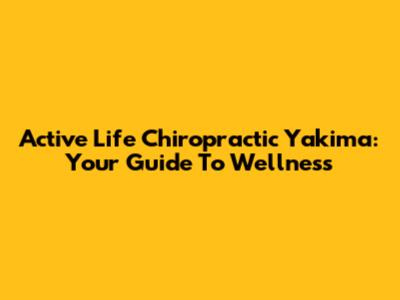 Active Life Chiropractic Yakima: Your Guide To Wellness