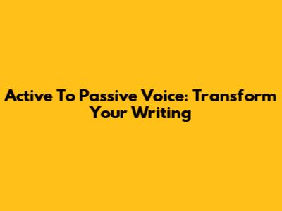 Active To Passive Voice: Transform Your Writing