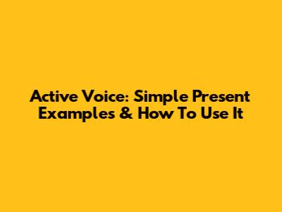 Active Voice: Simple Present Examples & How To Use It