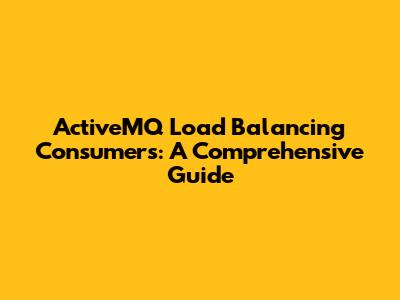 ActiveMQ Load Balancing Consumers: A Comprehensive Guide