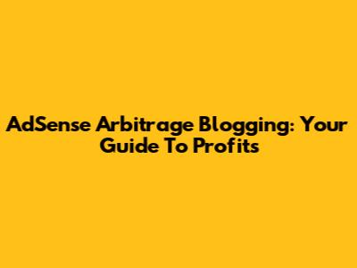 AdSense Arbitrage Blogging: Your Guide To Profits