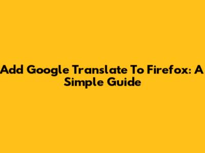 Add Google Translate To Firefox: A Simple Guide