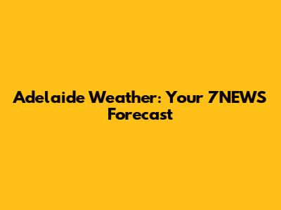 Adelaide Weather: Your 7NEWS Forecast