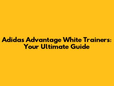 Adidas Advantage White Trainers: Your Ultimate Guide